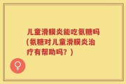 儿童滑膜炎能吃氨糖吗(氨糖对儿童滑膜炎治疗有帮助吗？)