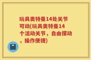 玩具奥特曼14处关节可动(玩具奥特曼14个活动关节，自由摆动，操作便捷)