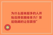 为什么越来越多的人开始选择氨糖维骨力？背后隐藏的让你震惊”