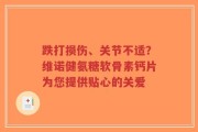 跌打损伤、关节不适？维诺健氨糖软骨素钙片为您提供贴心的关爱