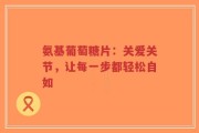 氨基葡萄糖片：关爱关节，让每一步都轻松自如