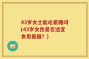 43岁女士能吃氨糖吗(43岁女性是否适宜食用氨糖？)