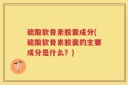 硫酸软骨素胶囊成分(硫酸软骨素胶囊的主要成分是什么？)