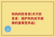狗狗的软骨素(犬只软骨素：保护狗狗关节健康的重要营养品)