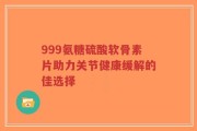 999氨糖硫酸软骨素片助力关节健康缓解的佳选择