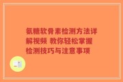 氨糖软骨素检测方法详解视频 教你轻松掌握检测技巧与注意事项