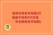自制沙发关节铰链(打造属于你的DIY沙发：学会使用关节铰链)
