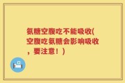 氨糖空腹吃不能吸收(空腹吃氨糖会影响吸收，要注意！)