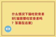 什么情况下猫吃软骨素好(猫需要吃软骨素吗？答案在这里)