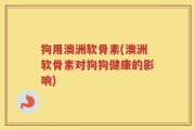 狗用澳洲软骨素(澳洲软骨素对狗狗健康的影响)