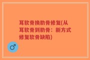 耳软骨换肋骨修复(从耳软骨到肋骨：新方式修复软骨缺陷)