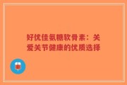 好优佳氨糖软骨素：关爱关节健康的优质选择