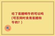 吃了氨糖喝牛奶可以吗(可否同时食用氨糖和牛奶？)