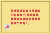 氨糖是硫酸好还是盐酸的好呢知乎(硫酸氨基葡萄糖和盐酸氨基葡萄糖哪个更好？)