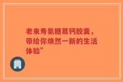 老来寿氨糖葛钙胶囊，带给你焕然一新的生活体验”