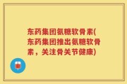 东药集团氨糖软骨素(东药集团推出氨糖软骨素，关注骨关节健康)