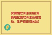 安徽酸软骨素价格(安徽地区酸软骨素价格变动，生产商密切关注)