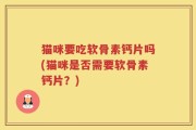 猫咪要吃软骨素钙片吗(猫咪是否需要软骨素钙片？)