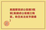 美国原装进口氨糖3瓶装(美国进口氨糖三瓶装，助您关注关节健康)