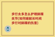 步行太多怎么护理脚踝关节(如何缓解长时间步行对脚踝的伤害)