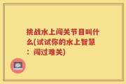 挑战水上闯关节目叫什么(试试你的水上智慧：闯过难关)