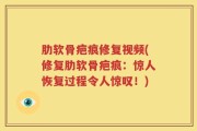 肋软骨疤痕修复视频(修复肋软骨疤痕：惊人恢复过程令人惊叹！)