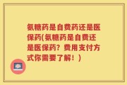 氨糖药是自费药还是医保药(氨糖药是自费还是医保药？费用支付方式你需要了解！)