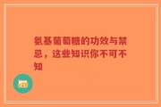 氨基葡萄糖的功效与禁忌，这些知识你不可不知