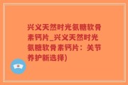 兴义天然时光氨糖软骨素钙片_兴义天然时光氨糖软骨素钙片：关节养护新选择)