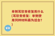 单侧耳软骨修复用什么(耳软骨修复：单侧使用何种材料最为适合？)
