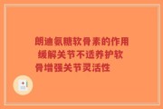 朗迪氨糖软骨素的作用 缓解关节不适养护软骨增强关节灵活性