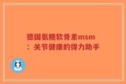 德国氨糖软骨素msm：关节健康的得力助手