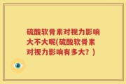 硫酸软骨素对视力影响大不大呢(硫酸软骨素对视力影响有多大？)