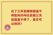 吃了三天氨糖就膝盖不疼能停药吗吃氨糖三天后膝盖不疼了，是否可以停药？