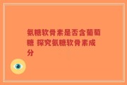 氨糖软骨素是否含葡萄糖 探究氨糖软骨素成分
