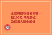 永信硫酸氨基葡萄糖一瓶100粒 功效特点及适用人群全解析