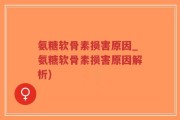 氨糖软骨素损害原因_氨糖软骨素损害原因解析)