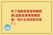 吃了盐酸氨基葡萄糖胶囊(盐酸氨基葡萄糖胶囊：有什么功效和作用？)