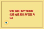 留酸氨糖(酸性多糖酸氨糖的重要性及获得方法)