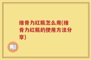 维骨力红瓶怎么用(维骨力红瓶的使用方法分享)