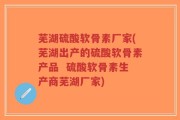 芜湖硫酸软骨素厂家(芜湖出产的硫酸软骨素产品  硫酸软骨素生产商芜湖厂家)