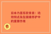 日本力喜乐软骨素：功效特点及在健康养护中的重要作用