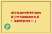 哪个氨糖效果更好吸收快(比较氨糖吸收效果：哪种更快更好？)