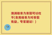 澳洲维骨力骨裂可以吃不(食用维骨力对骨裂有益，专家建议！)