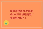 软骨素钙片26岁得吃吗(26岁可以服用软骨素钙片吗？)
