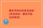 踝关节脱位的常见症状(常见症状：踝关节脱位的表现)