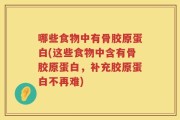 哪些食物中有骨胶原蛋白(这些食物中含有骨胶原蛋白，补充胶原蛋白不再难)