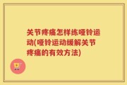 关节疼痛怎样练哑铃运动(哑铃运动缓解关节疼痛的有效方法)