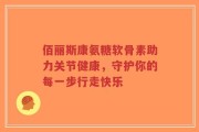 佰丽斯康氨糖软骨素助力关节健康，守护你的每一步行走快乐