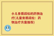 小儿骨质疏松的药物治疗(儿童骨质疏松：药物治疗方案推荐)